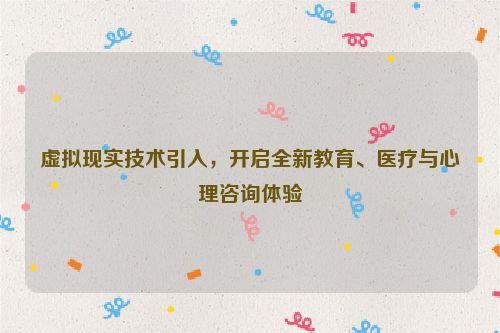 虚拟现实技术引入，开启全新教育、医疗与心理咨询体验