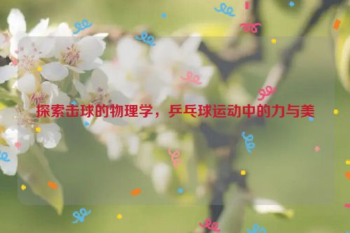 探索击球的物理学，乒乓球运动中的力与美